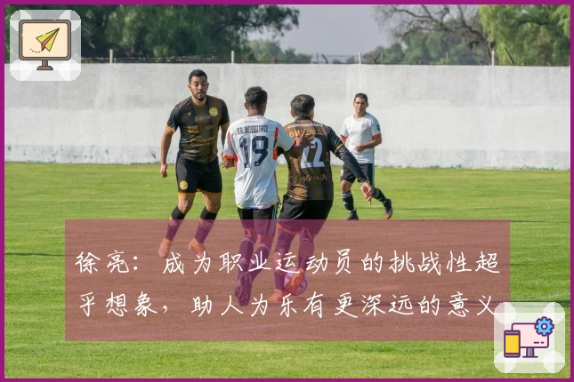 徐亮：成为职业运动员的挑战性超乎想象，助人为乐有更深远的意义