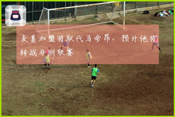 麦基加盟将取代马帝昂，预计他将转战非洲联赛