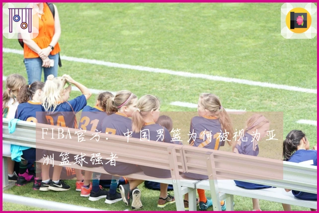 FIBA官方：中国男篮为何被视为亚洲篮球强者