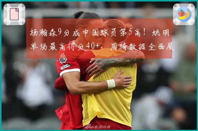 杨瀚森9分成中国球员第5高！姚明单场最高得分40+，周琦数据全面展现