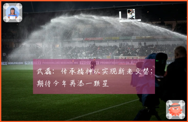 武磊：传承精神以实现新老交替；期待今年再添一颗星