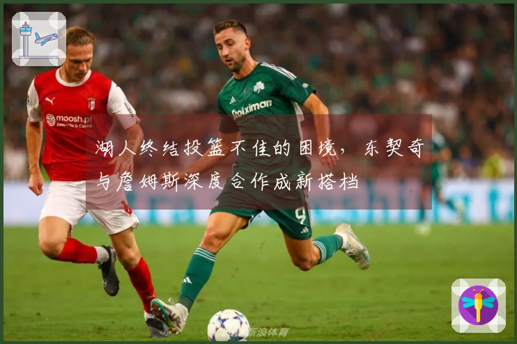 湖人终结投篮不佳的困境，东契奇与詹姆斯深度合作成新搭档