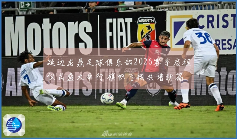 延边龙鼎足球俱乐部2026赛季启程仪式盛大举行 旗帜飞扬共谱新篇