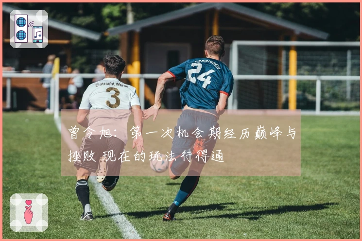 曾令旭：第一次机会期经历巅峰与挫败 现在的玩法行得通