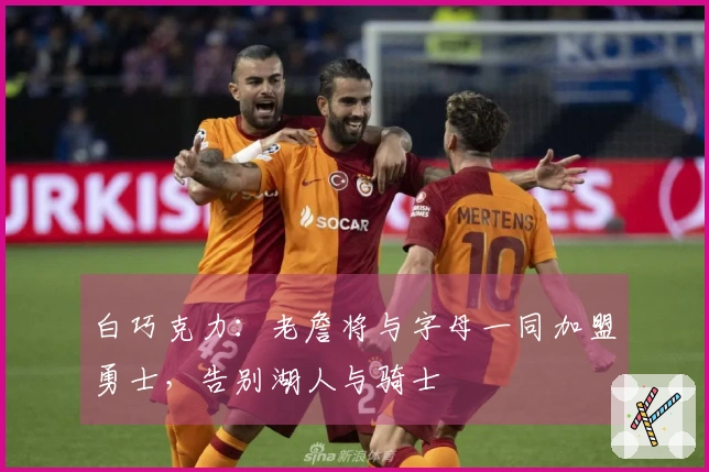 白巧克力：老詹将与字母一同加盟勇士，告别湖人与骑士