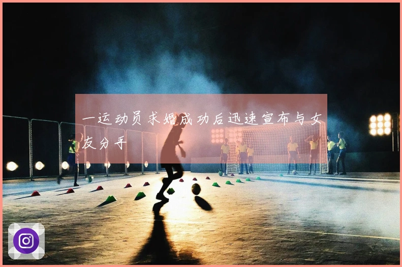 一运动员求婚成功后迅速宣布与女友分手