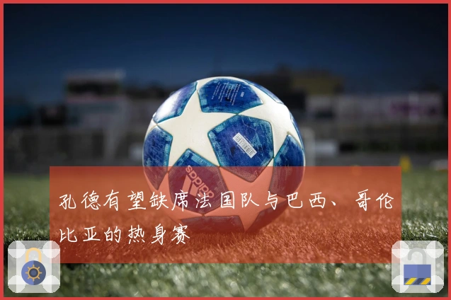 孔德有望缺席法国队与巴西、哥伦比亚的热身赛