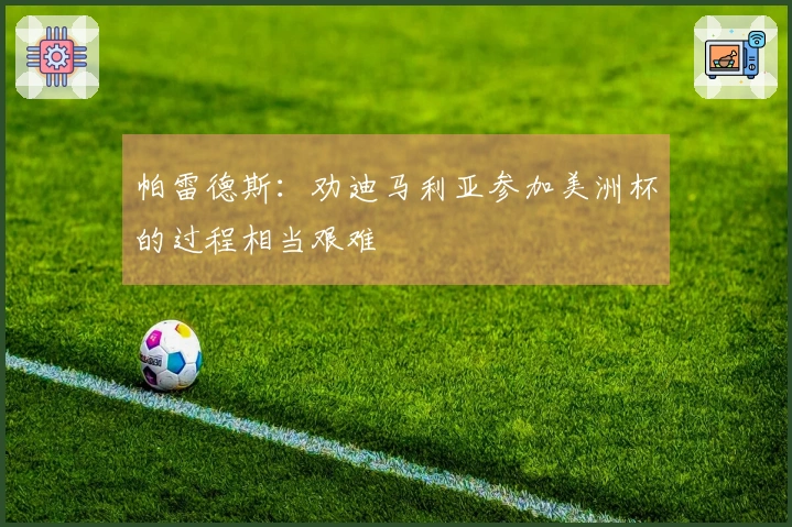 帕雷德斯：劝迪马利亚参加美洲杯的过程相当艰难