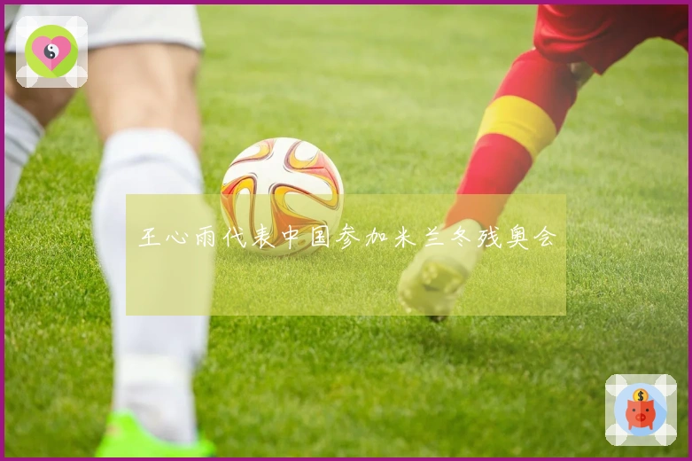 王心雨代表中国参加米兰冬残奥会