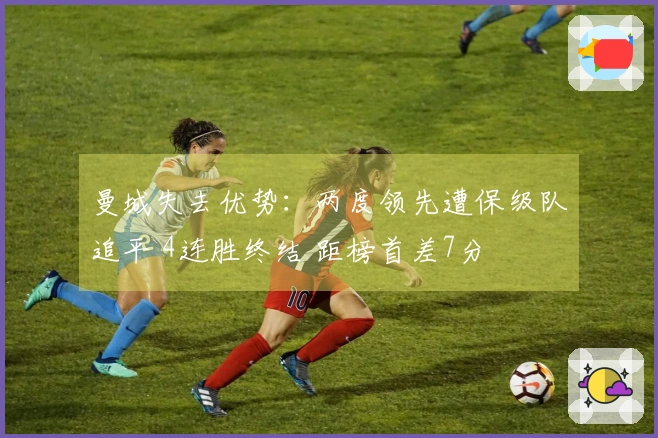 曼城失去优势：两度领先遭保级队追平 4连胜终结 距榜首差7分