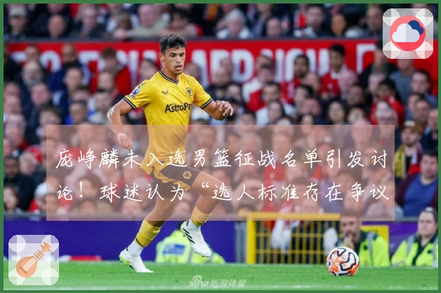 庞峥麟未入选男篮征战名单引发讨论！球迷认为“选人标准存在争议”