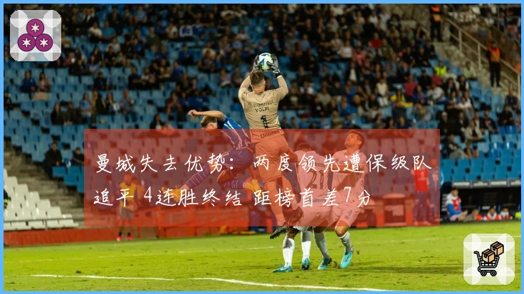 曼城失去优势：两度领先遭保级队追平 4连胜终结 距榜首差7分