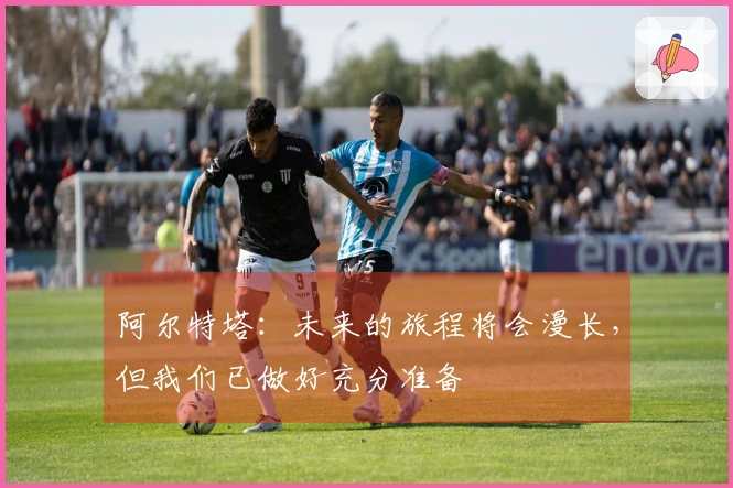 阿尔特塔：未来的旅程将会漫长，但我们已做好充分准备