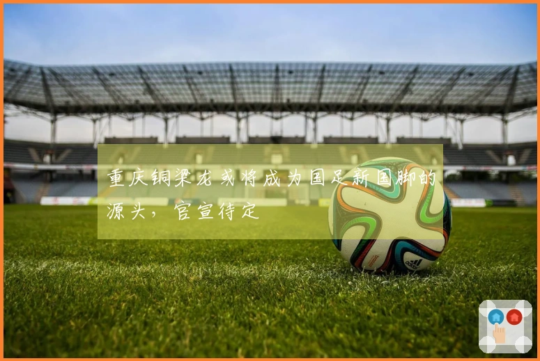 重庆铜梁龙或将成为国足新国脚的源头，官宣待定