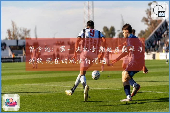 曾令旭：第一次机会期经历巅峰与挫败 现在的玩法行得通