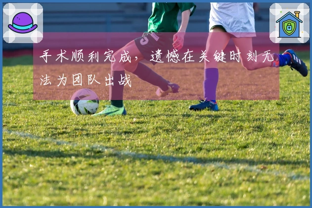 手术顺利完成，遗憾在关键时刻无法为团队出战