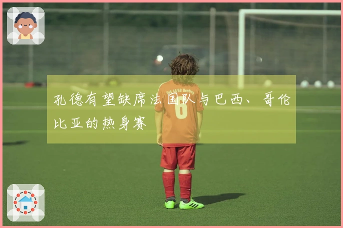 孔德有望缺席法国队与巴西、哥伦比亚的热身赛