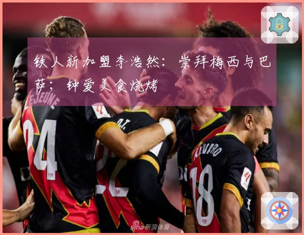 铁人新加盟李浩然：崇拜梅西与巴萨；钟爱美食烧烤