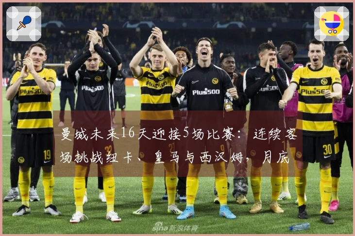 曼城未来16天迎接5场比赛：连续客场挑战纽卡、皇马与西汉姆，月底决战阿森纳的联赛杯