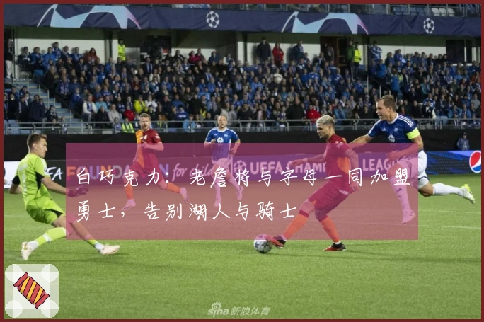 白巧克力：老詹将与字母一同加盟勇士，告别湖人与骑士