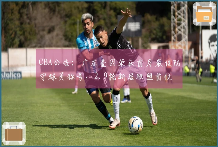 CBA公告：广东奎因荣获首月最佳防守球员称号，2.9抢断居联盟首位