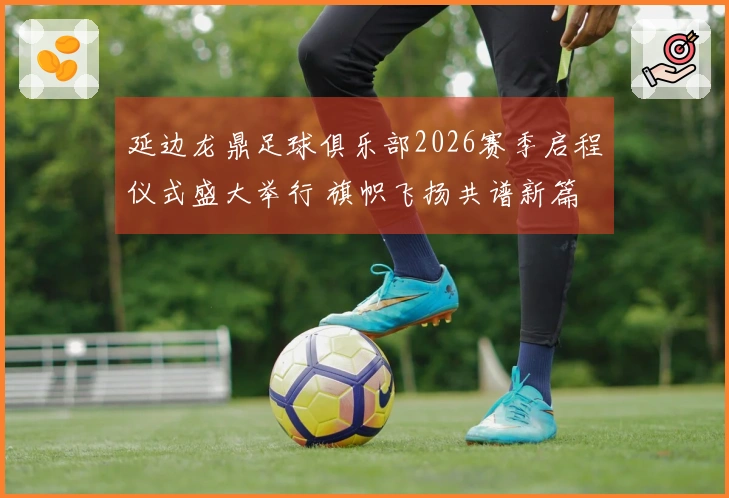 延边龙鼎足球俱乐部2026赛季启程仪式盛大举行 旗帜飞扬共谱新篇