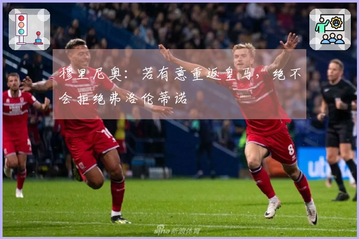 穆里尼奥：若有意重返皇马，绝不会拒绝弗洛伦蒂诺