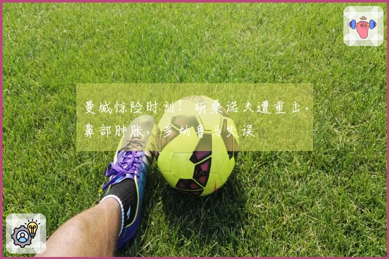 曼城惊险时刻！胡桑诺夫遭重击，鼻部肿胀，多纳鲁马失误