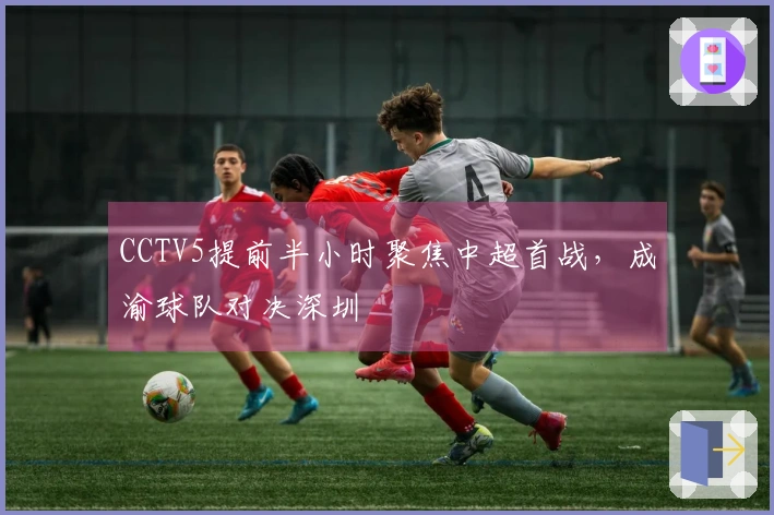 CCTV5提前半小时聚焦中超首战，成渝球队对决深圳