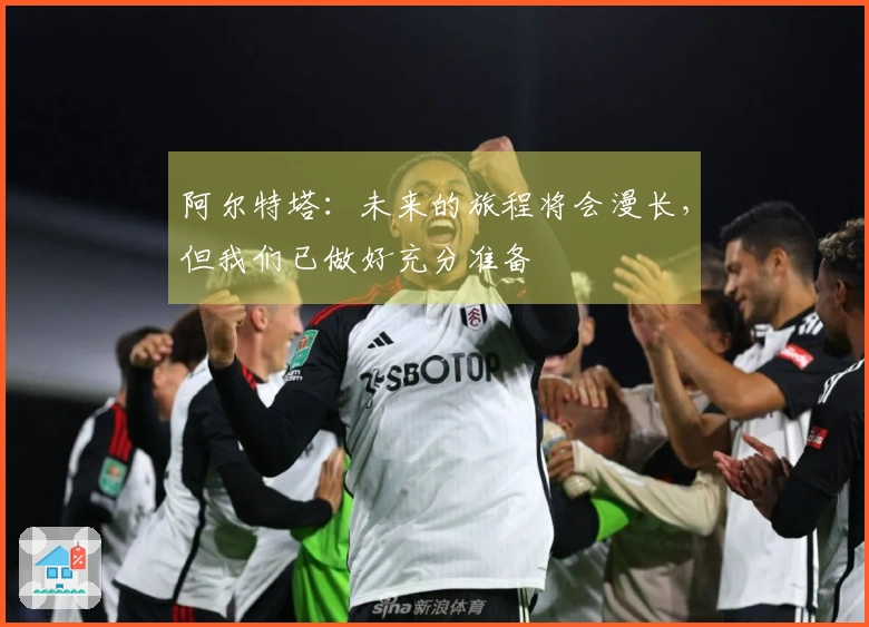 阿尔特塔：未来的旅程将会漫长，但我们已做好充分准备