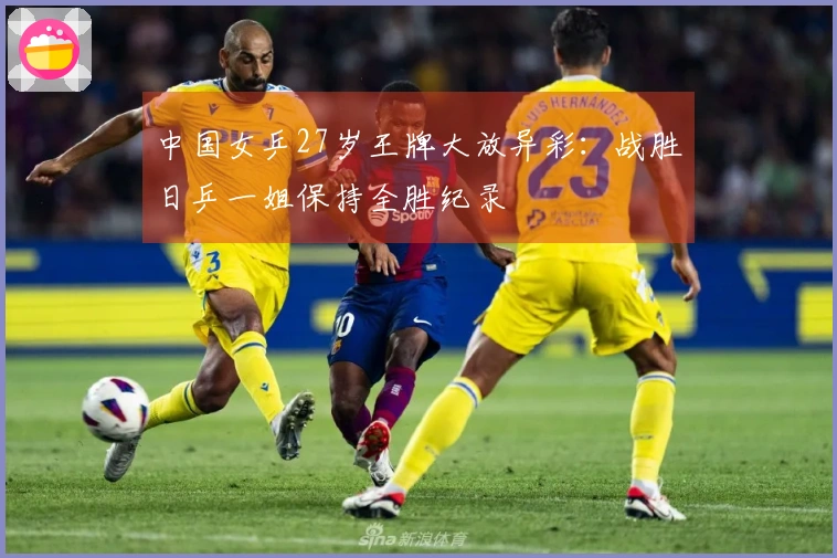 中国女乒27岁王牌大放异彩：战胜日乒一姐保持全胜纪录