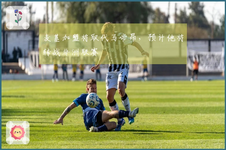 麦基加盟将取代马帝昂，预计他将转战非洲联赛