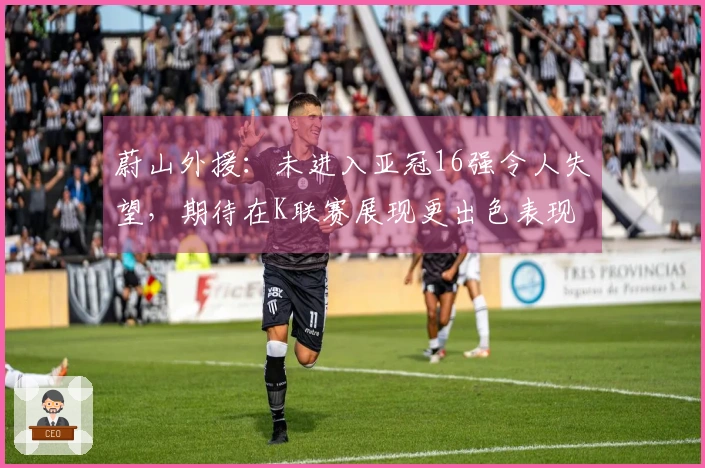 蔚山外援：未进入亚冠16强令人失望，期待在K联赛展现更出色表现
