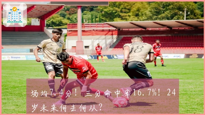 场均7.4分！三分命中率16.7%！24岁未来何去何从？